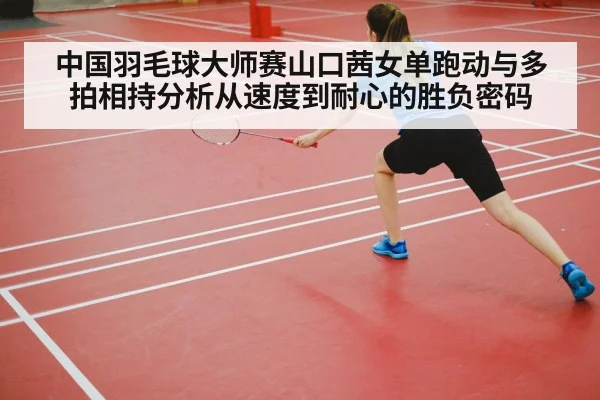 中国羽毛球大师赛山口茜女单跑动与多拍相持分析从速度到耐心的胜负密码