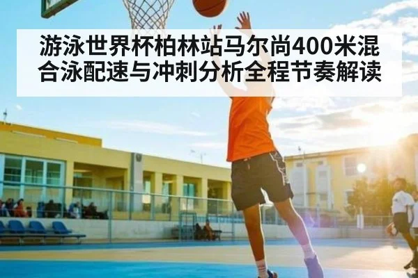 游泳世界杯柏林站马尔尚400米混合泳配速与冲刺分析全程节奏解读